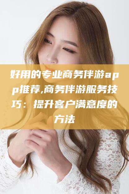 惠州好用的专业商务伴游app推荐,商务伴游服务技巧：提升客户满意度的方法