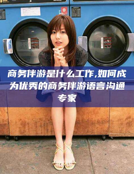 惠州商务伴游是什么工作,如何成为优秀的商务伴游语言沟通专家