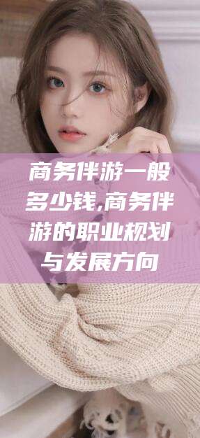 惠州商务伴游一般多少钱,商务伴游的职业规划与发展方向