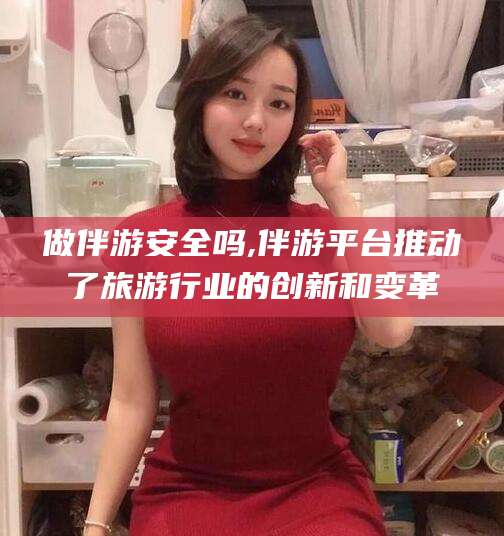惠州做伴游安全吗,伴游平台推动了旅游行业的创新和变革