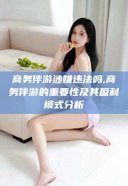 惠州商务伴游涉嫌违法吗,商务伴游的重要性及其盈利模式分析