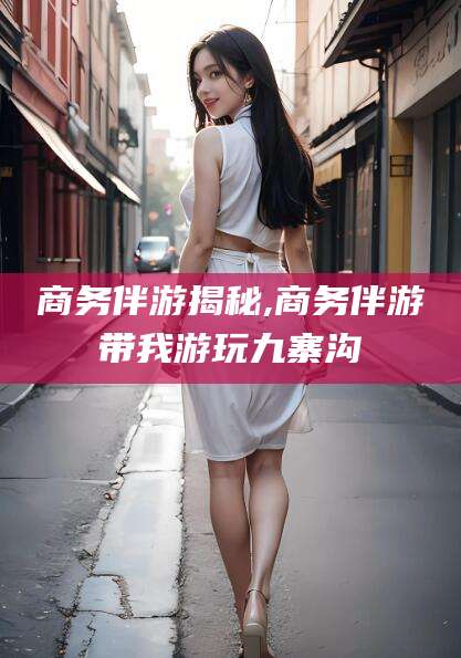 惠州商务伴游揭秘,商务伴游带我游玩九寨沟