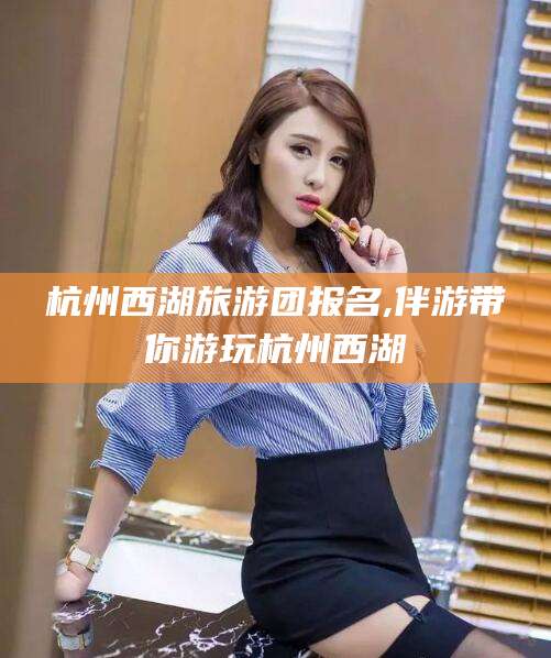 惠州杭州西湖旅游团报名,伴游带你游玩杭州西湖