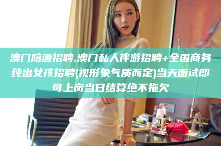 惠州澳门陪酒招聘,澳门私人伴游招聘+全国商务纯出女孩招聘(视形象气质而定)当天面试即可上岗当日结算绝不拖欠