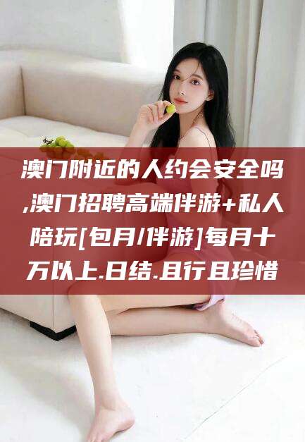惠州澳门附近的人约会安全吗,澳门招聘高端伴游+私人陪玩[包月/伴游]每月十万以上.日结.且行且珍惜