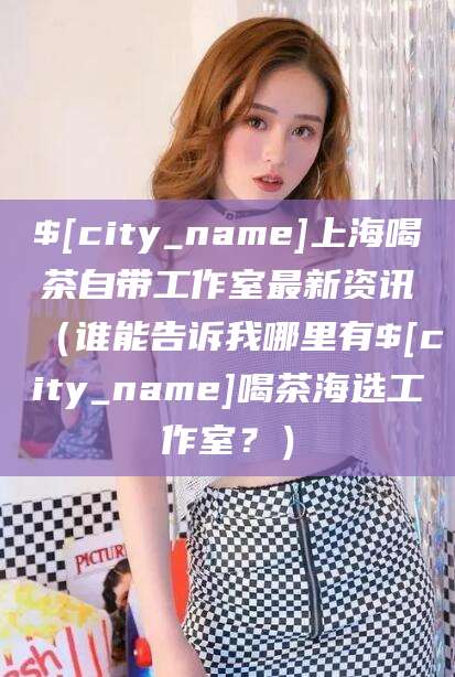 惠州上海喝茶自带工作室最新资讯（谁能告诉我哪里有惠州喝茶海选工作室？）