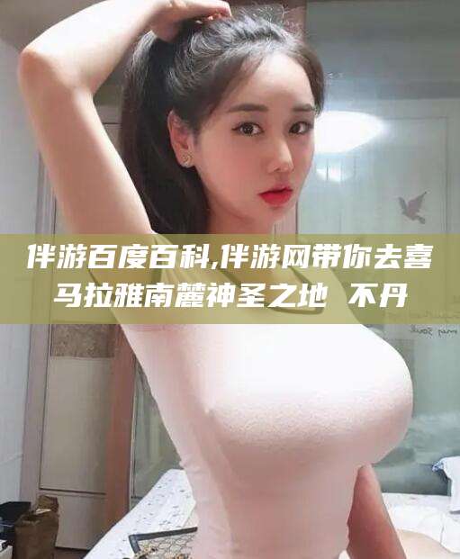 惠州伴游百度百科,伴游网带你去喜马拉雅南麓神圣之地 不丹