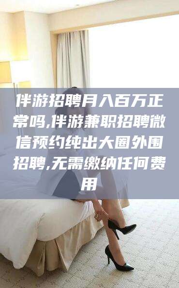 惠州伴游招聘月入百万正常吗,伴游兼职招聘微信预约纯出大圈外围招聘,无需缴纳任何费用