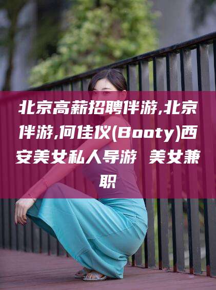 惠州北京高薪招聘伴游,北京伴游,何佳仪(Booty)西安美女私人导游 美女兼职