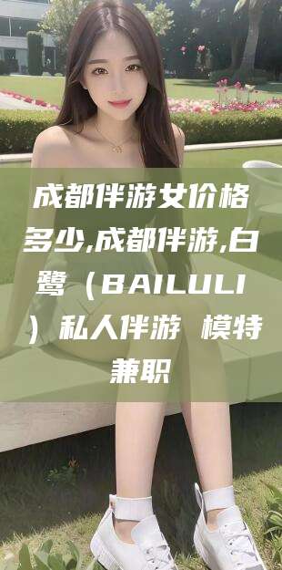 惠州成都伴游女价格多少,成都伴游,白鹭（BAILULI）私人伴游 模特兼职