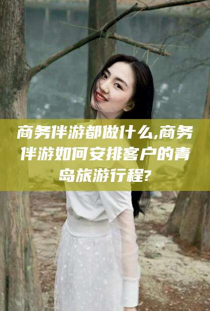 惠州商务伴游都做什么,商务伴游如何安排客户的青岛旅游行程?