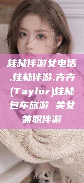 惠州桂林伴游女电话,桂林伴游,卉卉(Taylor)桂林包车旅游 美女兼职伴游
