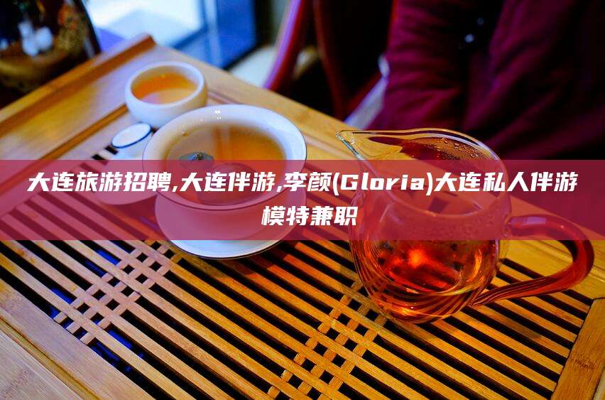 惠州大连旅游招聘,大连伴游,李颜(Gloria)大连私人伴游 模特兼职