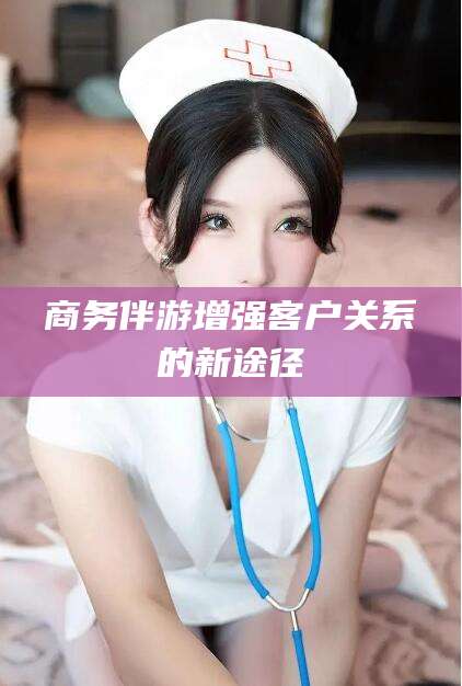 惠州商务伴游增强客户关系的新途径