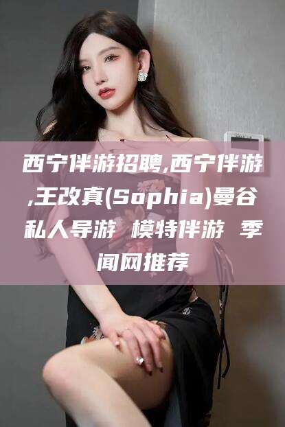 惠州西宁伴游招聘,西宁伴游,王改真(Sophia)曼谷私人导游 模特伴游 季闻网推荐