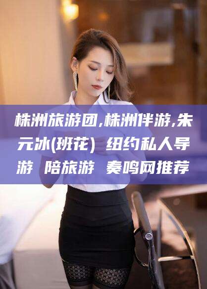 惠州株洲旅游团,株洲伴游,朱元冰(班花) 纽约私人导游 陪旅游 奏鸣网推荐