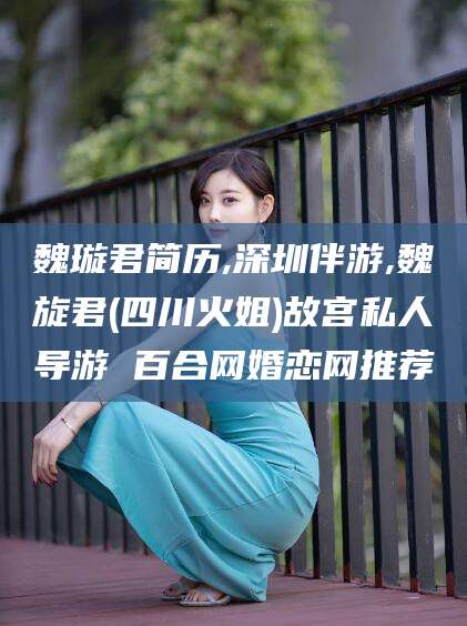 惠州魏璇君简历,深圳伴游,魏旋君(四川火姐)故宫私人导游 百合网婚恋网推荐