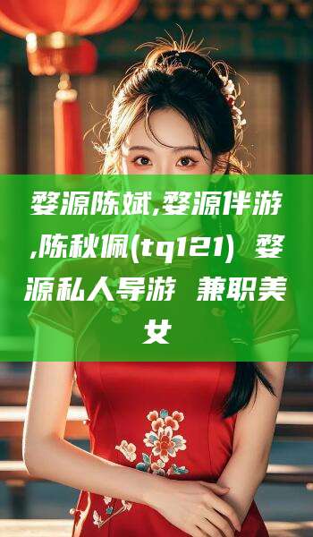 惠州婺源陈斌,婺源伴游,陈秋佩(tq121) 婺源私人导游 兼职美女