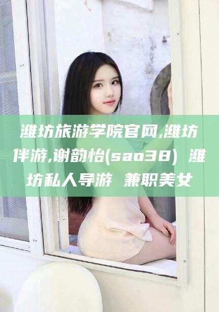 惠州潍坊旅游学院官网,潍坊伴游,谢韵怡(sao38) 潍坊私人导游 兼职美女