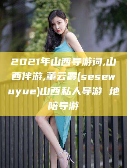 惠州2021年山西导游词,山西伴游,董云霞(sesewuyue)山西私人导游 地陪导游
