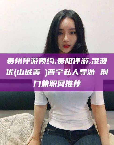 惠州贵州伴游预约,贵阳伴游,凌波优(山城美姫)西宁私人导游 荆门兼职网推荐