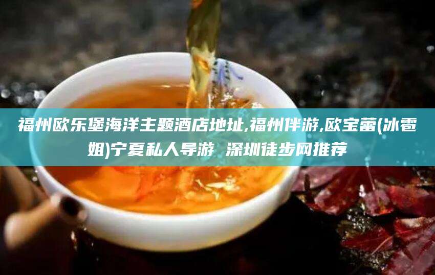 惠州福州欧乐堡海洋主题酒店地址,福州伴游,欧宝蕾(冰雹姐)宁夏私人导游 深圳徒步网推荐