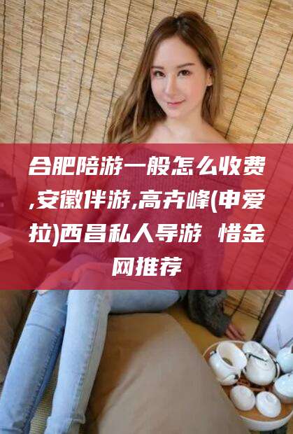 惠州合肥陪游一般怎么收费,安徽伴游,高卉峰(申爱拉)西昌私人导游 惜金网推荐