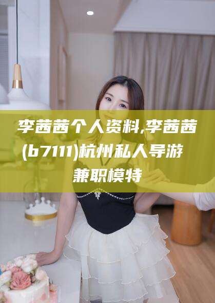 惠州李茜茜个人资料,李茜茜(b7111)杭州私人导游 兼职模特