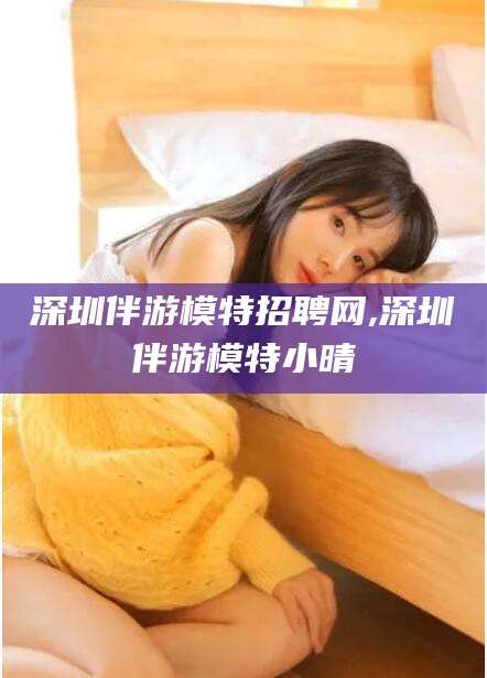 惠州深圳伴游模特招聘网,深圳伴游模特小晴