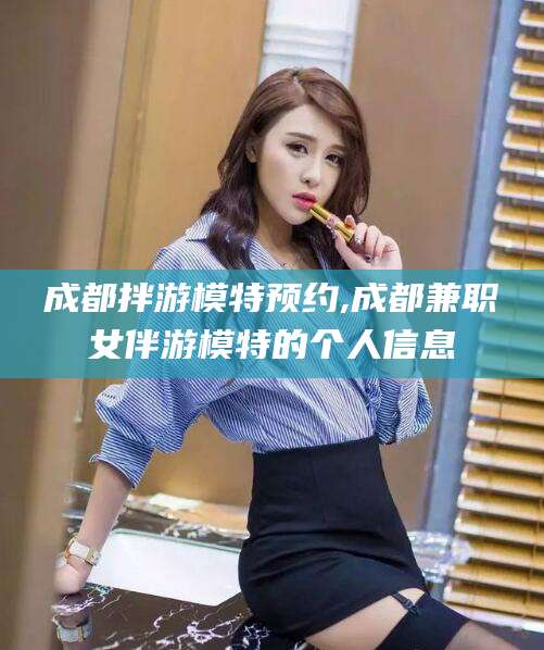 惠州成都拌游模特预约,成都兼职女伴游模特的个人信息