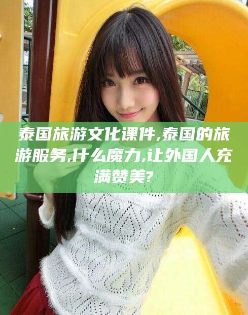 惠州泰国旅游文化课件,泰国的旅游服务,什么魔力,让外国人充满赞美?