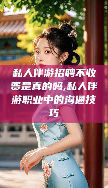 惠州私人伴游招聘不收费是真的吗,私人伴游职业中的沟通技巧
