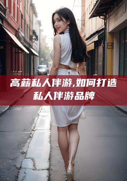 惠州高薪私人伴游,如何打造私人伴游品牌