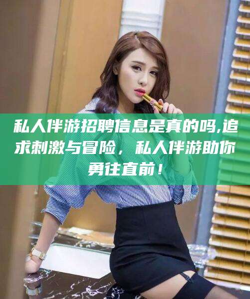 惠州私人伴游招聘信息是真的吗,追求刺激与冒险，私人伴游助你勇往直前！