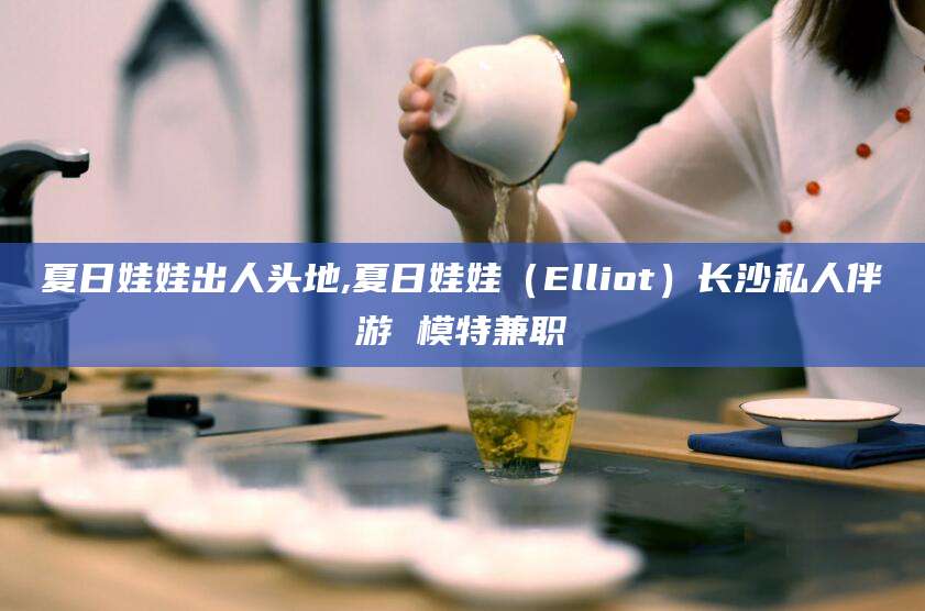 惠州夏日娃娃出人头地,夏日娃娃（Elliot）长沙私人伴游 模特兼职