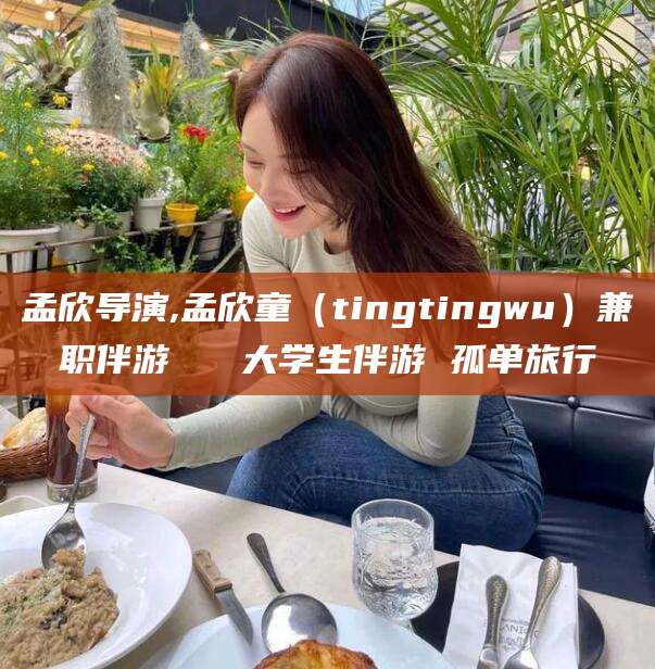 惠州孟欣导演,孟欣童（tingtingwu）兼职伴游   大学生伴游 孤单旅行