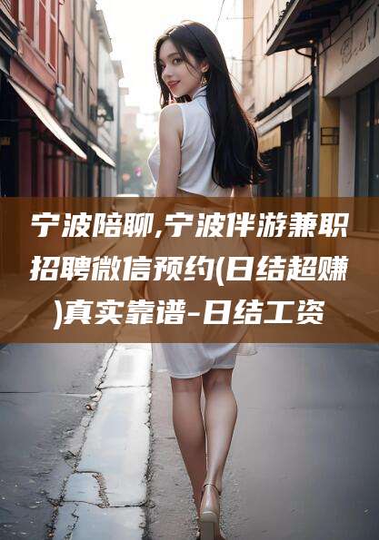 惠州宁波陪聊,宁波伴游兼职招聘微信预约(日结超赚)真实靠谱-日结工资