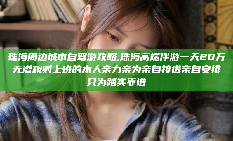 惠州珠海周边城市自驾游攻略,珠海高端伴游一天20万无潜规则上班的本人亲力亲为亲自接送亲自安排只为踏实靠谱
