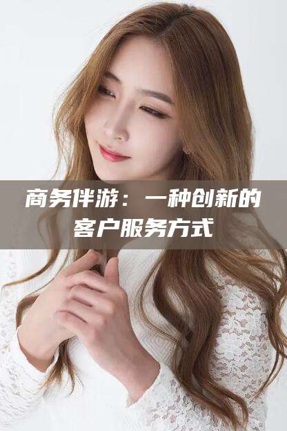 惠州商务伴游：一种创新的客户服务方式