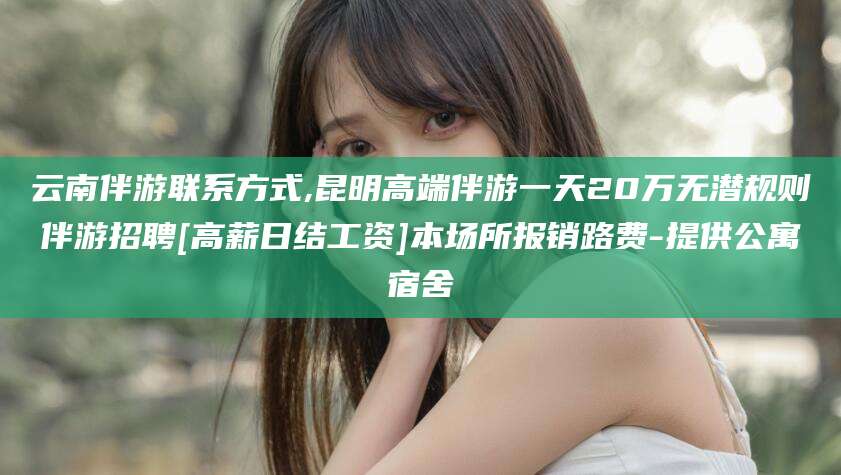 惠州云南伴游联系方式,昆明高端伴游一天20万无潜规则伴游招聘[高薪日结工资]本场所报销路费-提供公寓宿舍