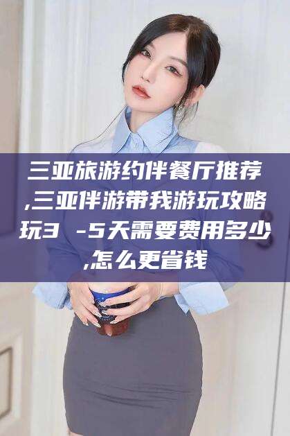 惠州三亚旅游约伴餐厅推荐,三亚伴游带我游玩攻略玩3 -5天需要费用多少,怎么更省钱