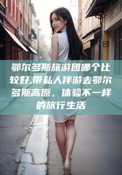 惠州鄂尔多斯旅游团哪个比较好,带私人伴游去鄂尔多斯高原，体验不一样的旅行生活