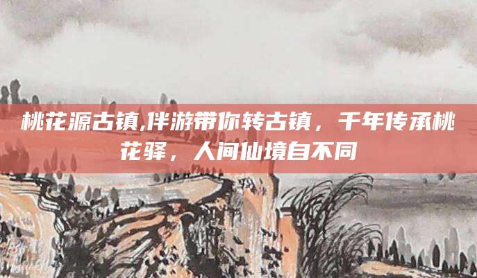 惠州桃花源古镇,伴游带你转古镇，千年传承桃花驿，人间仙境自不同