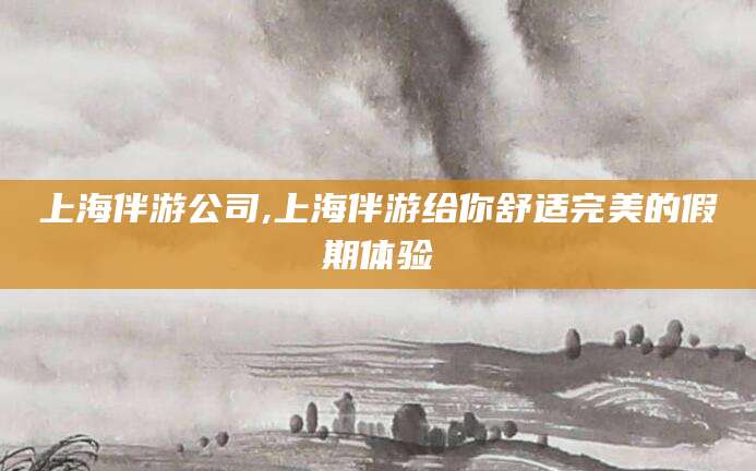 惠州上海伴游公司,上海伴游给你舒适完美的假期体验