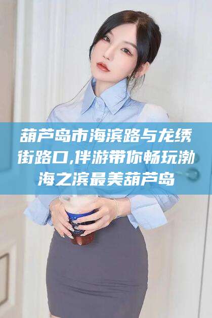 惠州葫芦岛市海滨路与龙绣街路口,伴游带你畅玩渤海之滨最美葫芦岛