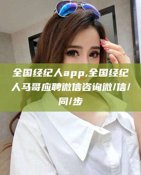 惠州全国经纪人app,全国经纪人马哥应聘微信咨询微/信/同/步