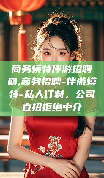 惠州商务模特伴游招聘网,商务招聘-伴游模特-私人订制，公司直招拒绝中介