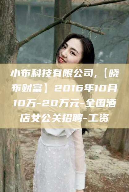惠州小布科技有限公司,【晓布财富】2016年10月10万-20万元-全国酒店女公关招聘-工资