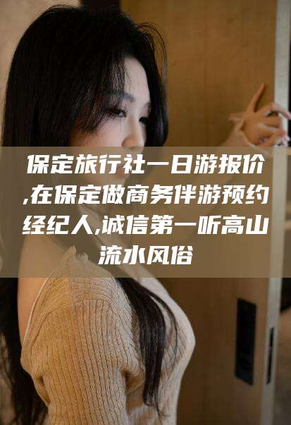 惠州保定旅行社一日游报价,在保定做商务伴游预约经纪人,诚信第一听高山流水风俗