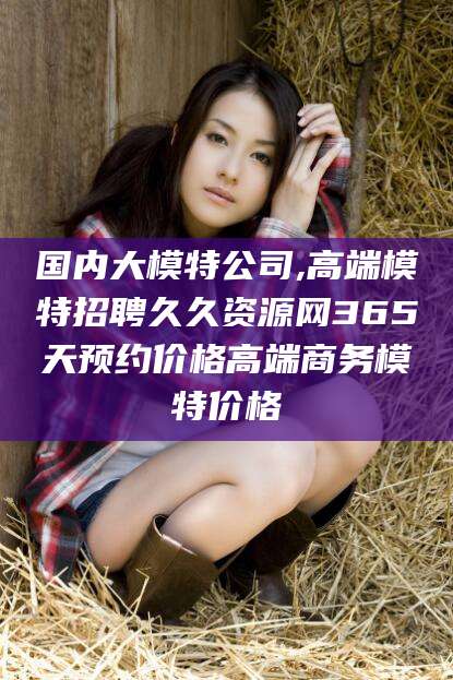 惠州国内大模特公司,高端模特招聘久久资源网365天预约价格高端商务模特价格